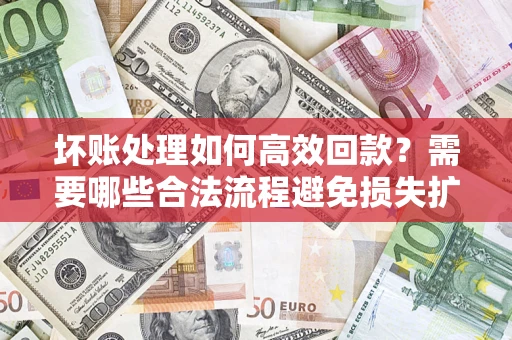 武汉坏账处理如何高效回款？需要哪些合法流程避免损失扩大？