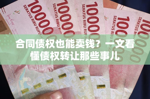 武汉合同债权也能卖钱？一文看懂债权转让那些事儿