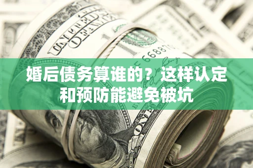 武汉婚后债务算谁的？这样认定和预防能避免被坑