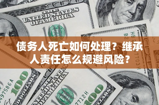 武汉债务人死亡如何处理?继承人责任怎么规避风险? 武汉债务人死亡如何处理?继承人责任怎么规避风险?