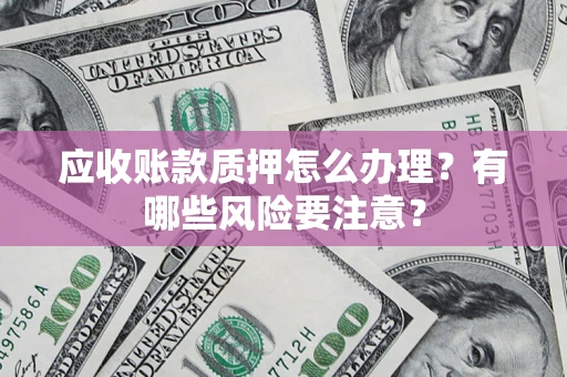 武汉应收账款质押怎么办理？有哪些风险要注意？