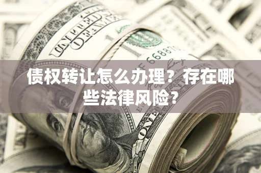 武汉债权转让怎么办理？存在哪些法律风险？