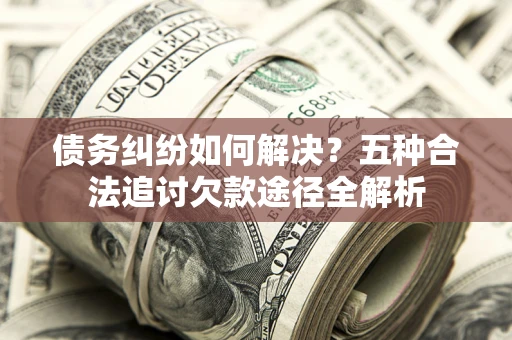 武汉债务纠纷如何解决？五种合法追讨欠款途径全解析