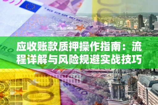 武汉应收账款质押操作指南:流程详解与风险规避实战技巧 武汉应收账款质押操作指南:流程详解与风险规避实战技巧