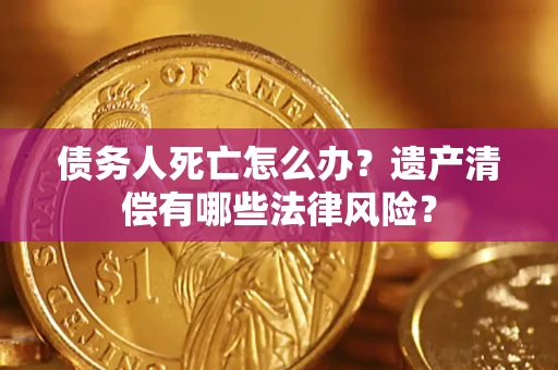 武汉债务人死亡怎么办？遗产清偿有哪些法律风险？