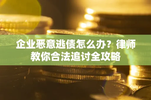 武汉企业恶意逃债怎么办？律师教你合法追讨全攻略