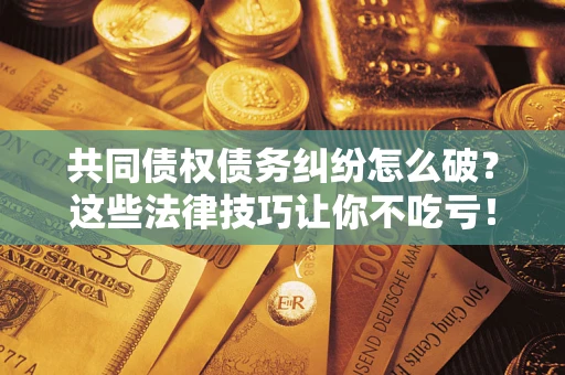 武汉共同债权债务纠纷怎么破？这些法律技巧让你不吃亏！
