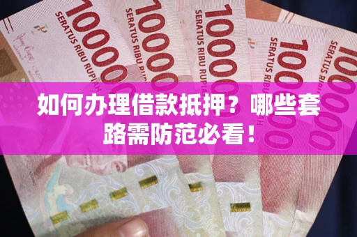 武汉如何办理借款抵押？哪些套路需防范必看！