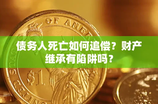 武汉债务人死亡如何追偿？财产继承有陷阱吗？