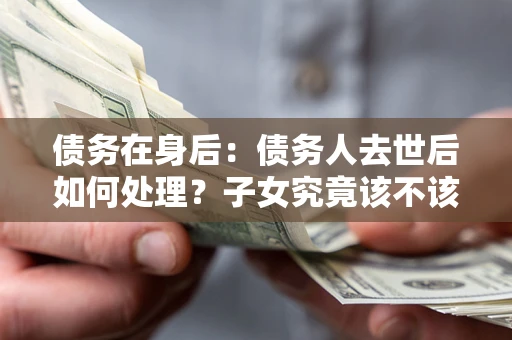 武汉债务在身后：债务人去世后如何处理？子女究竟该不该还钱？