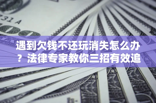 武汉遇到欠钱不还玩消失怎么办？法律专家教你三招有效追债！
