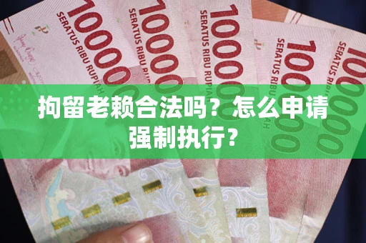 武汉拘留老赖合法吗？怎么申请强制执行？