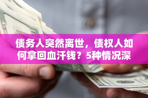武汉债务人突然离世，债权人如何拿回血汗钱？5种情况深度解析