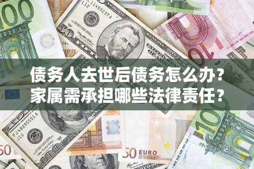 武汉债务人去世后债务怎么办？家属需承担哪些法律责任？