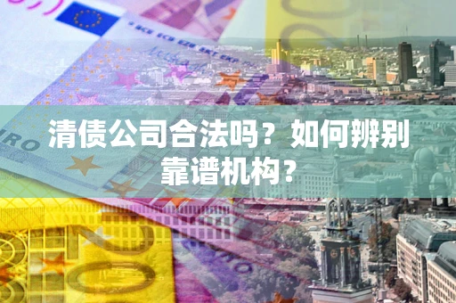 武汉清债公司合法吗？如何辨别靠谱机构？