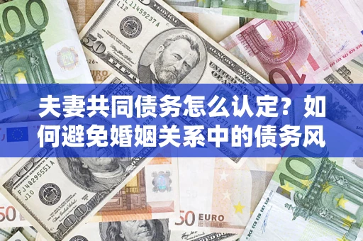 武汉夫妻共同债务怎么认定？如何避免婚姻关系中的债务风险？