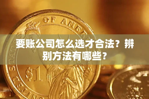 武汉要账公司怎么选才合法？辨别方法有哪些？