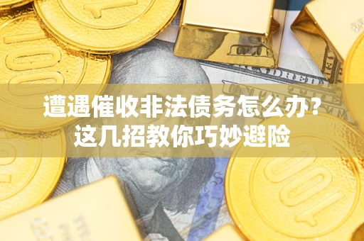 武汉遭遇催收非法债务怎么办？这几招教你巧妙避险