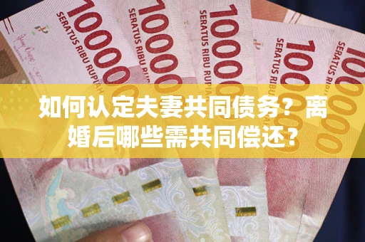武汉如何认定夫妻共同债务？离婚后哪些需共同偿还？