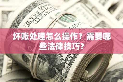 武汉坏账处理怎么操作？需要哪些法律技巧？