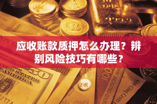 武汉应收账款质押怎么办理？辨别风险技巧有哪些？