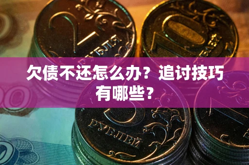 武汉欠债不还怎么办？追讨技巧有哪些？