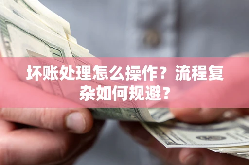 武汉坏账处理怎么操作？流程复杂如何规避？
