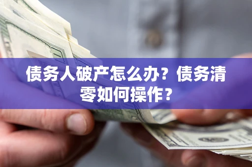 武汉债务人破产怎么办？债务清零如何操作？