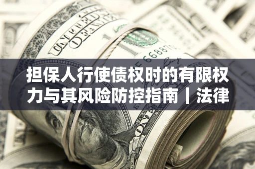 武汉担保人行使债权时的有限权力与其风险防控指南｜法律实务解析