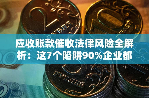 武汉应收账款催收法律风险全解析：这7个陷阱90%企业都踩过（含合规应对指南）