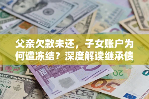 武汉父亲欠款未还，子女账户为何遭冻结？深度解读继承债务迷局