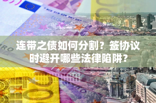 武汉连带之债如何分割？签协议时避开哪些法律陷阱？