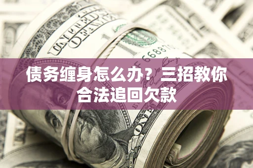 武汉债务缠身怎么办？三招教你合法追回欠款