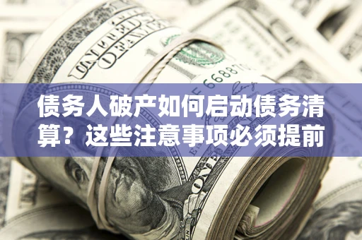 武汉债务人破产如何启动债务清算？这些注意事项必须提前知道