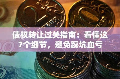 武汉债权转让过关指南：看懂这7个细节，避免踩坑血亏