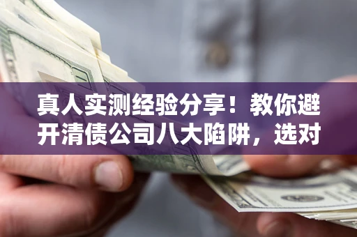 武汉真人实测经验分享！教你避开清债公司八大陷阱，选对机构少走十年弯路