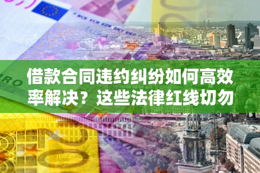 武汉借款合同违约纠纷如何高效率解决？这些法律红线切勿触碰