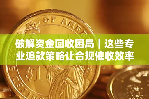 武汉破解资金回收困局｜这些专业追款策略让合规催收效率翻倍