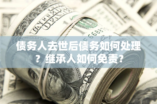 武汉债务人去世后债务如何处理？继承人如何免责？
