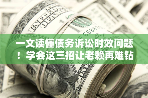 武汉一文读懂债务诉讼时效问题！学会这三招让老赖再难钻空子