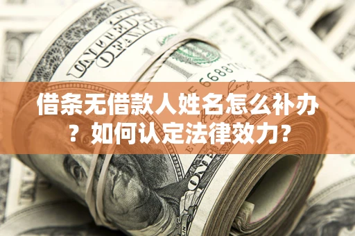 武汉借条无借款人姓名怎么补办？如何认定法律效力？