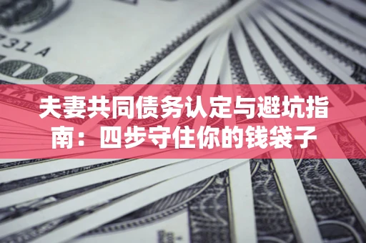 武汉夫妻共同债务认定与避坑指南：四步守住你的钱袋子