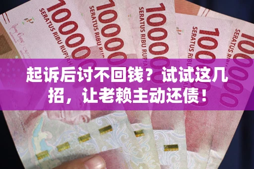 武汉起诉后讨不回钱？试试这几招，让老赖主动还债！