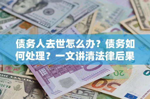 武汉债务人去世怎么办？债务如何处理？一文讲清法律后果