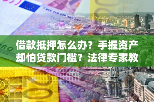 武汉借款抵押怎么办？手握资产却怕贷款门槛？法律专家教你办抵押不踩坑