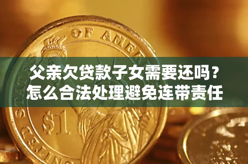 武汉父亲欠贷款子女需要还吗？怎么合法处理避免连带责任？