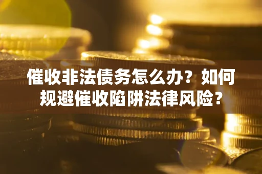 武汉催收非法债务怎么办？如何规避催收陷阱法律风险？