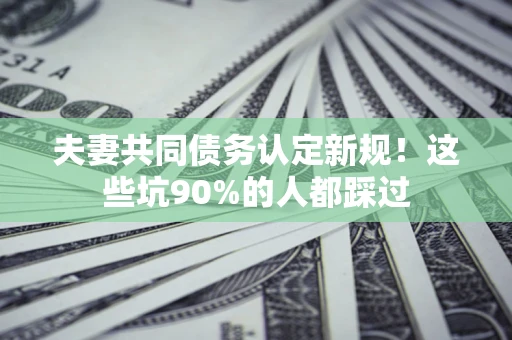 武汉夫妻共同债务认定新规！这些坑90%的人都踩过