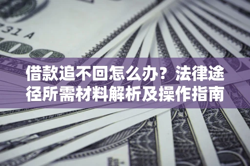 武汉借款追不回怎么办?法律途径所需材料解析及操作指南 武汉借款追不回怎么办?法律途径所需材料解析及操作指南