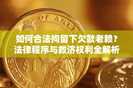 武汉如何合法拘留下欠款老赖？法律程序与救济权利全解析